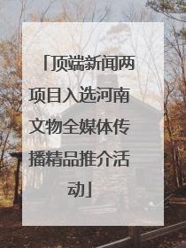 顶端新闻两项目入选河南文物全媒体传播精品推介活动