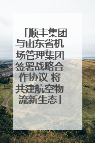 顺丰集团与山东省机场管理集团签署战略合作协议 将共建航空物流新生态
