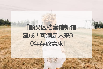 顺义区档案馆新馆建成！可满足未来30年存放需求