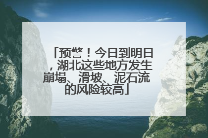 预警！今日到明日，湖北这些地方发生崩塌、滑坡、泥石流的风险较高