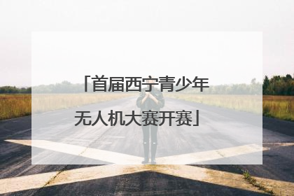 首届西宁青少年无人机大赛开赛