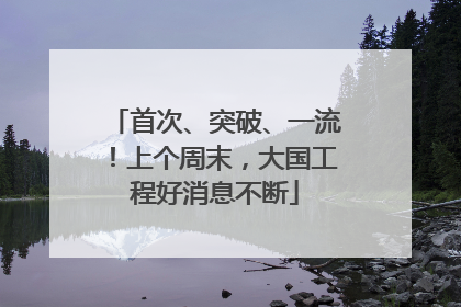 首次、突破、一流！上个周末，大国工程好消息不断