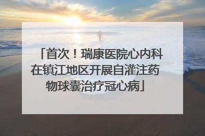 首次！瑞康医院心内科在镇江地区开展自灌注药物球囊治疗冠心病