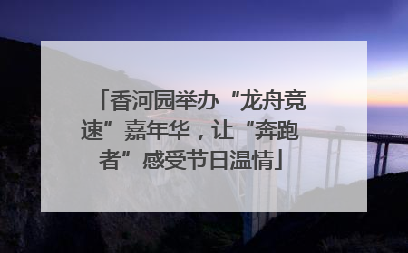 香河园举办“龙舟竞速”嘉年华，让“奔跑者”感受节日温情