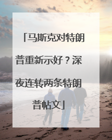 马斯克对特朗普重新示好？深夜连转两条特朗普帖文