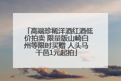 高端珍稀洋酒红酒低价拍卖 限量版山崎白州等限时买赠 人头马干邑1元起拍