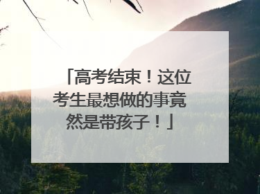 高考结束！这位考生最想做的事竟然是带孩子！