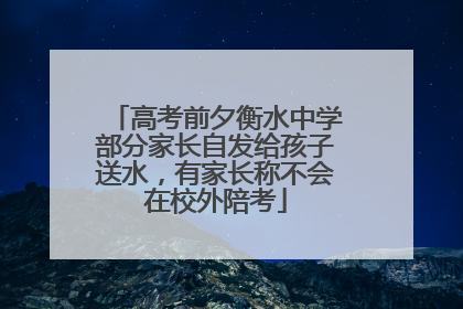 高考前夕衡水中学部分家长自发给孩子送水，有家长称不会在校外陪考