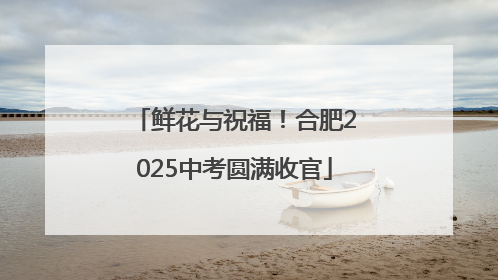 鲜花与祝福！合肥2025中考圆满收官