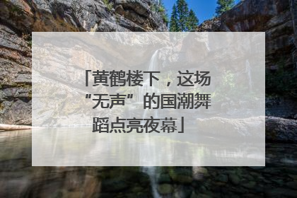 黄鹤楼下，这场“无声”的国潮舞蹈点亮夜幕