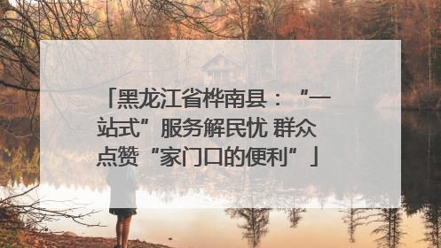 黑龙江省桦南县：“一站式”服务解民忧 群众点赞“家门口的便利”