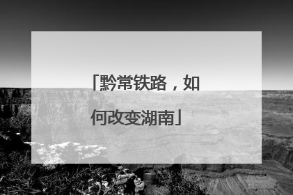 黔常铁路，如何改变湖南