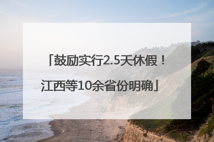 鼓励实行2.5天休假！江西等10余省份明确