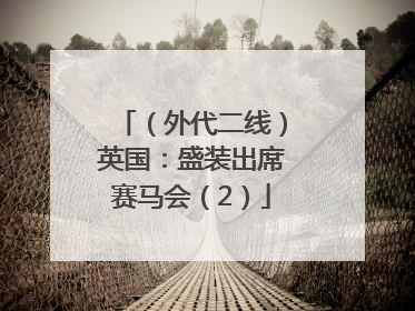 （外代二线）英国：盛装出席赛马会（2）