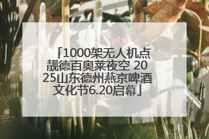 1000架无人机点靓德百奥莱夜空 2025山东德州燕京啤酒文化节6.20启幕