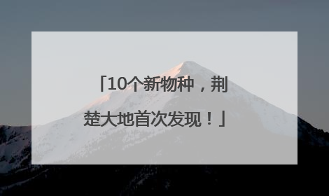 10个新物种，荆楚大地首次发现！