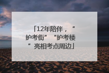 12年陪伴，“护考街”“护考楼”亮相考点周边