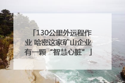 130公里外远程作业 哈密这家矿山企业有一颗“智慧心脏”
