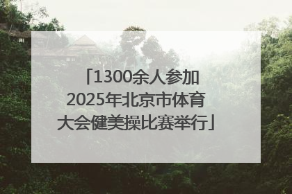 1300余人参加 2025年北京市体育大会健美操比赛举行