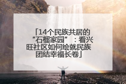 14个民族共居的“石榴家园”：看兴旺社区如何绘就民族团结幸福长卷