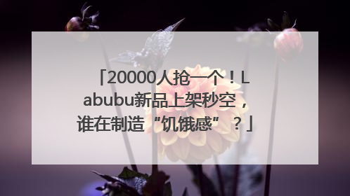 20000人抢一个！Labubu新品上架秒空，谁在制造“饥饿感”？