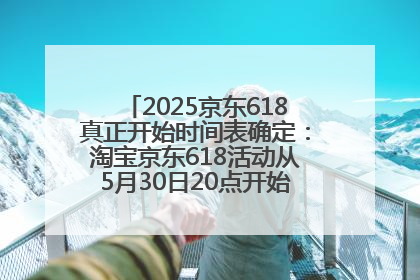 2025京东618真正开始时间表确定：淘宝京东618活动从5月30日20点开始到6月20日结束！