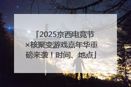 2025京西电竞节×核聚变游戏嘉年华重磅来袭！时间、地点