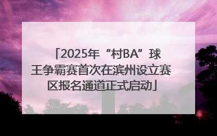 2025年“村BA”球王争霸赛首次在滨州设立赛区报名通道正式启动