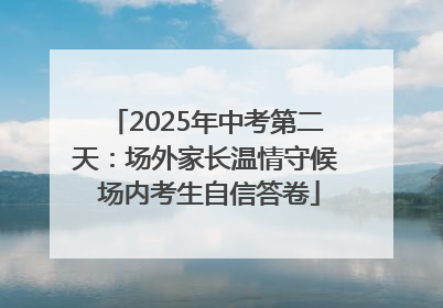 2025年中考第二天：场外家长温情守候 场内考生自信答卷