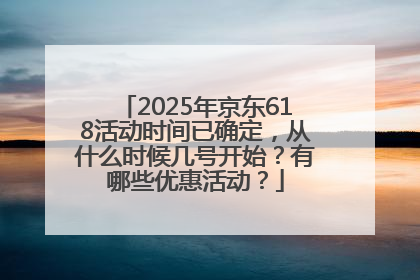 2025年京东618活动时间已确定，从什么时候几号开始？有哪些优惠活动？