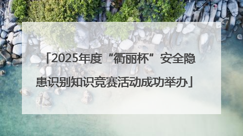 2025年度“衢丽杯”安全隐患识别知识竞赛活动成功举办