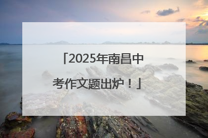 2025年南昌中考作文题出炉！