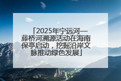 2025年宁远河—藤桥河溯源活动在海南保亭启动，挖掘沿岸文脉推动绿色发展