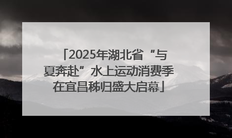 2025年湖北省“与夏奔赴”水上运动消费季在宜昌秭归盛大启幕