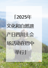 2025年文化和自然遗产日四川主会场活动在巴中举行