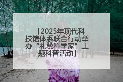 2025年现代科技馆体系联合行动举办“礼赞科学家”主题科普活动