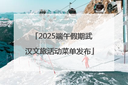 2025端午假期武汉文旅活动菜单发布