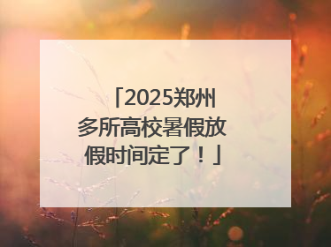 2025郑州多所高校暑假放假时间定了！