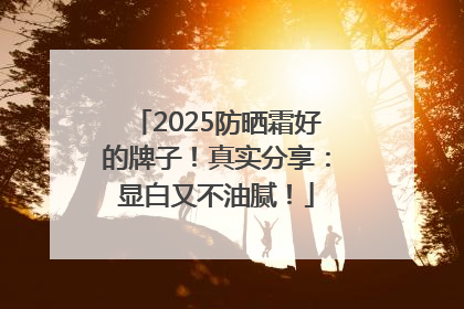 2025防晒霜好的牌子！真实分享：显白又不油腻！