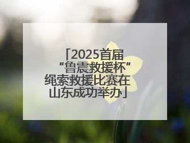 2025首届“鲁震救援杯”绳索救援比赛在山东成功举办