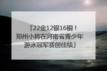 22金12银16铜！郑州小将在河南省青少年游泳冠军赛创佳绩