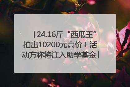 24.16斤“西瓜王”拍出10200元高价！活动方称将注入助学基金