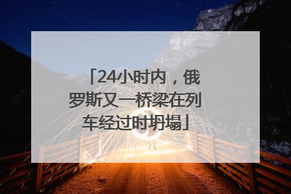 24小时内，俄罗斯又一桥梁在列车经过时坍塌