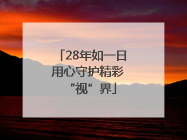 28年如一日 用心守护精彩“视”界