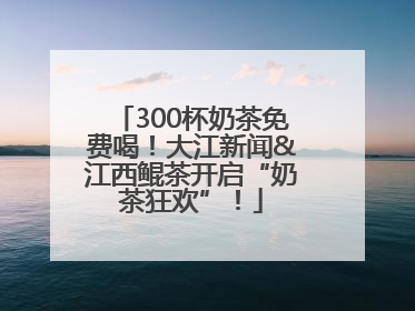 300杯奶茶免费喝！大江新闻&江西鲲茶开启“奶茶狂欢”！