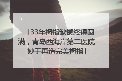33年拇指缺憾终得圆满，青岛西海岸第二医院妙手再造完美拇指