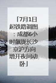 7月1日起铁路调图：成都6小时飙拢长沙 京沪方向增开夜间动卧