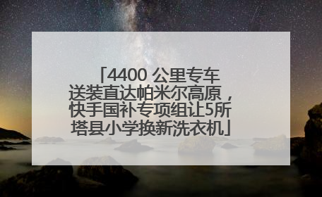 4400 公里专车送装直达帕米尔高原，快手国补专项组让5所塔县小学换新洗衣机
