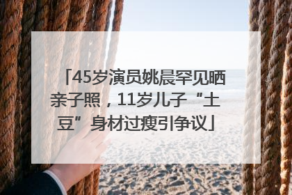 45岁演员姚晨罕见晒亲子照，11岁儿子“土豆”身材过瘦引争议