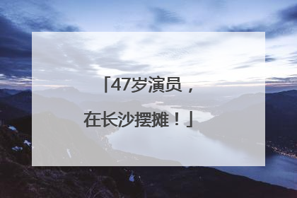 47岁演员，在长沙摆摊！